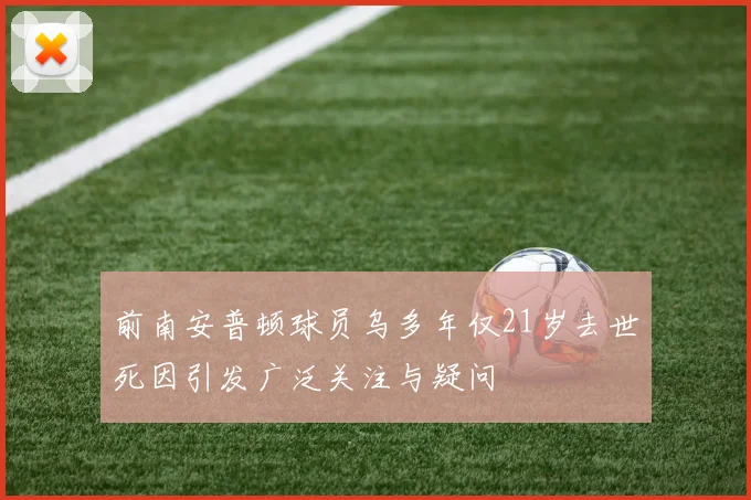 前南安普顿球员乌多年仅21岁去世死因引发广泛关注与疑问
