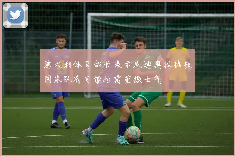意大利体育部长表示瓜迪奥拉执教国家队有可能性需重振士气