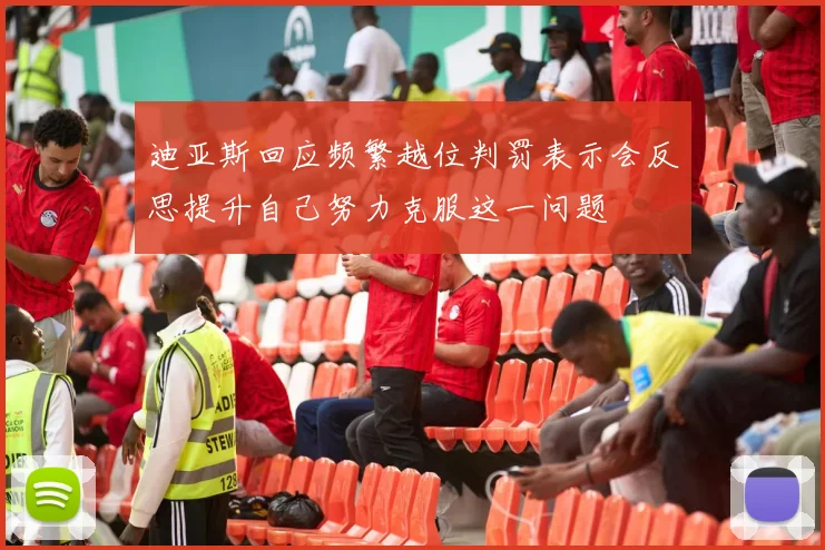 迪亚斯回应频繁越位判罚表示会反思提升自己努力克服这一问题