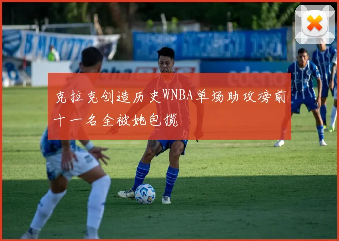 克拉克创造历史WNBA单场助攻榜前十一名全被她包揽