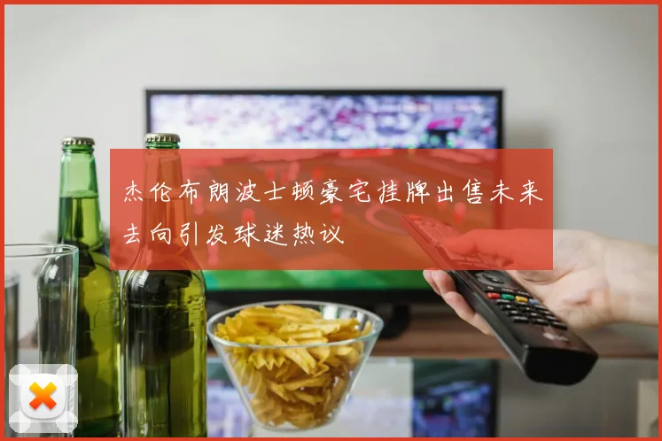 杰伦布朗波士顿豪宅挂牌出售未来去向引发球迷热议