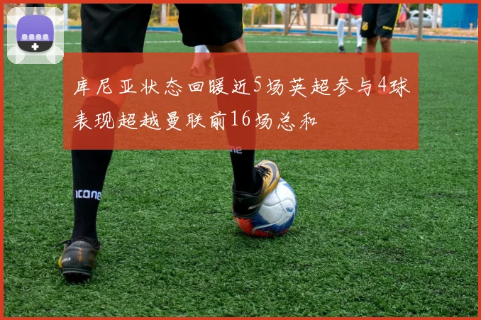 库尼亚状态回暖近5场英超参与4球表现超越曼联前16场总和