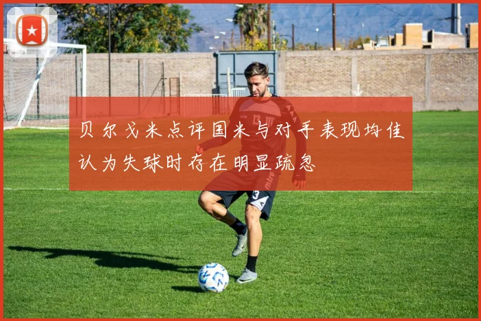 贝尔戈米点评国米与对手表现均佳认为失球时存在明显疏忽