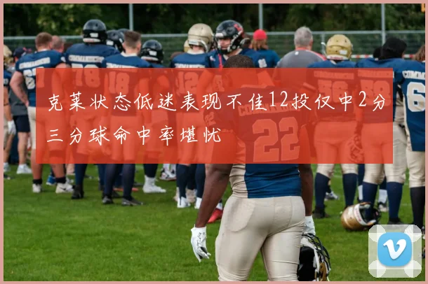 克莱状态低迷表现不佳12投仅中2分三分球命中率堪忧
