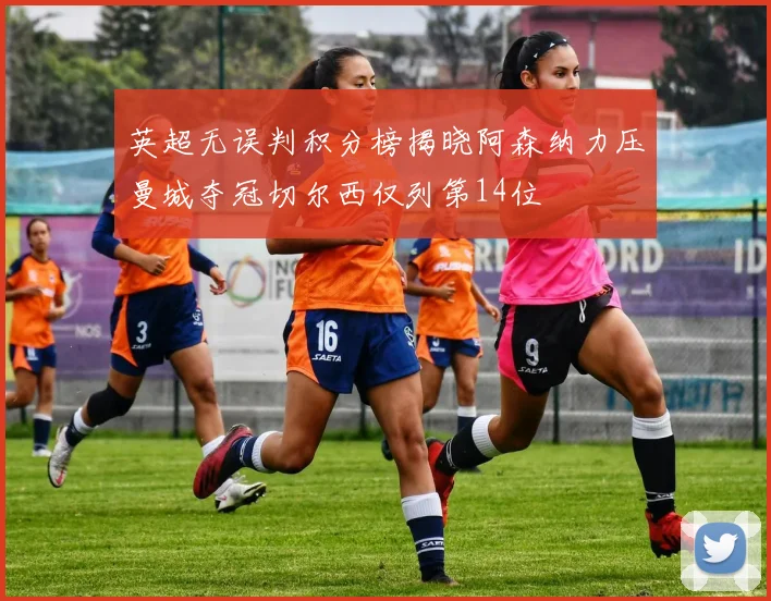 英超无误判积分榜揭晓阿森纳力压曼城夺冠切尔西仅列第14位