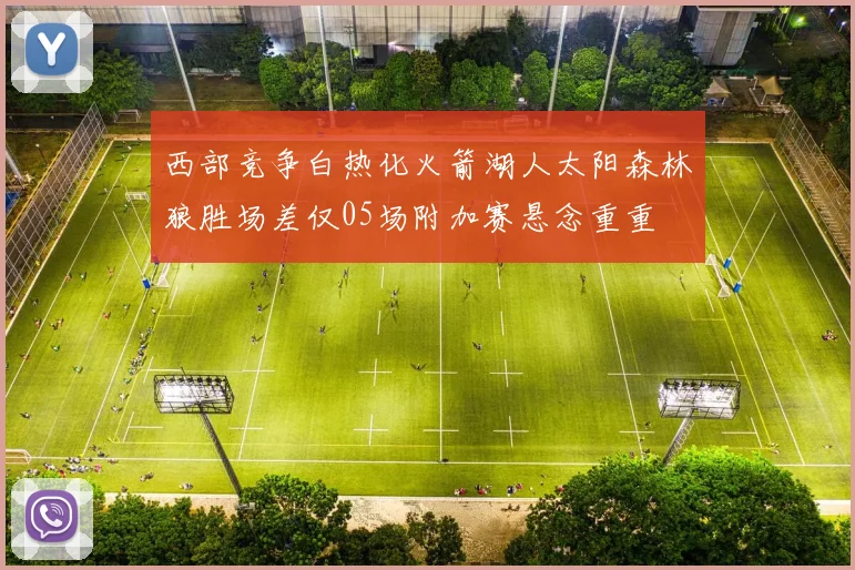 西部竞争白热化火箭湖人太阳森林狼胜场差仅05场附加赛悬念重重