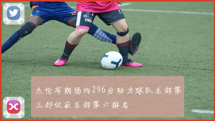 杰伦布朗场均296分助力球队东部第三却仅获东部第六排名