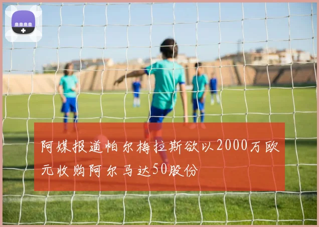 阿媒报道帕尔梅拉斯欲以2000万欧元收购阿尔马达50股份