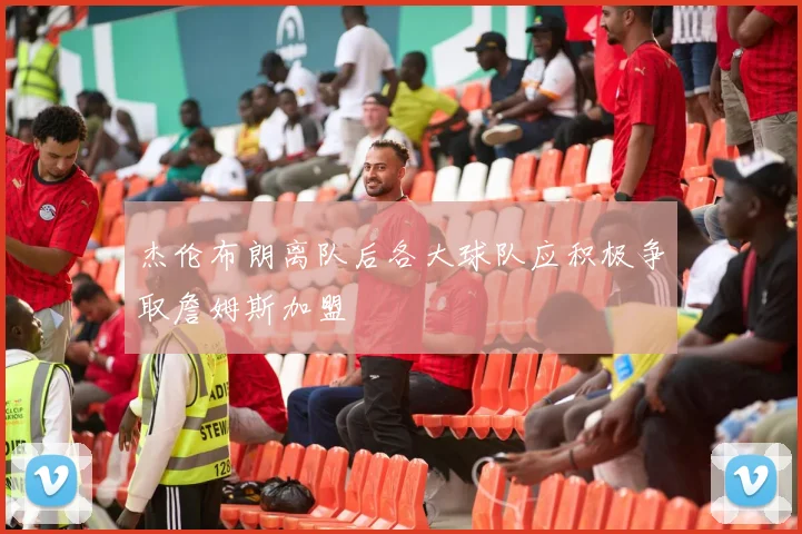 杰伦布朗离队后各大球队应积极争取詹姆斯加盟