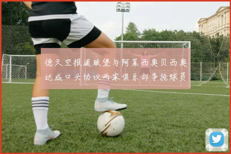 德天空报道狼堡与阿莱西奥贝西奥达成口头协议两家俱乐部争抢球员