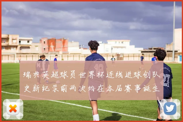 瑞典英超球员世界杯连线进球创队史新纪录前两次均在本届赛事诞生