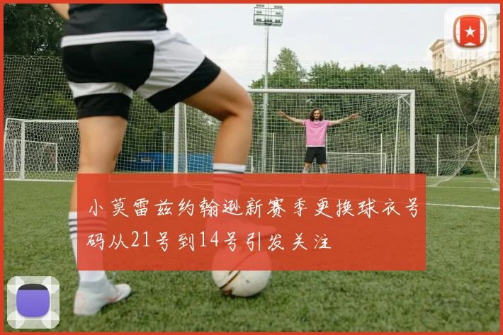 小莫雷兹约翰逊新赛季更换球衣号码从21号到14号引发关注