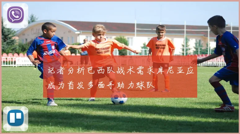 记者分析巴西队战术需求库尼亚应成为首发多面手助力球队