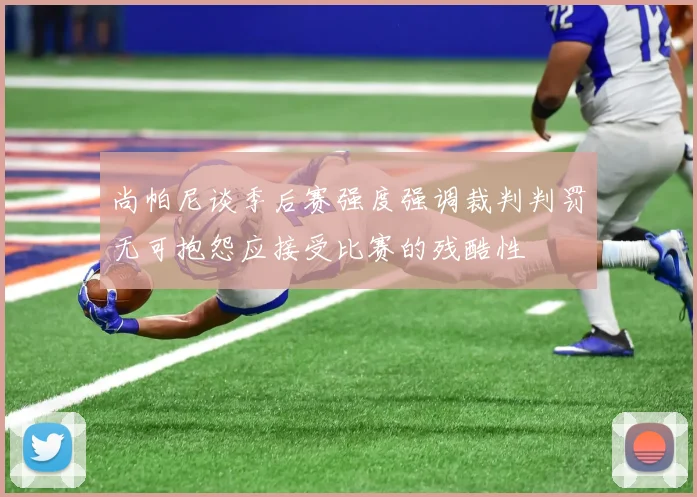 尚帕尼谈季后赛强度强调裁判判罚无可抱怨应接受比赛的残酷性