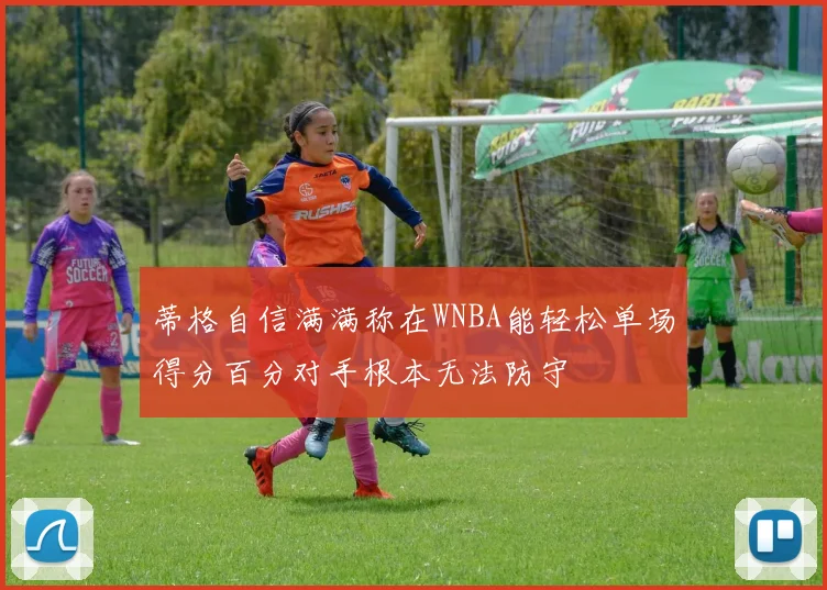 蒂格自信满满称在WNBA能轻松单场得分百分对手根本无法防守