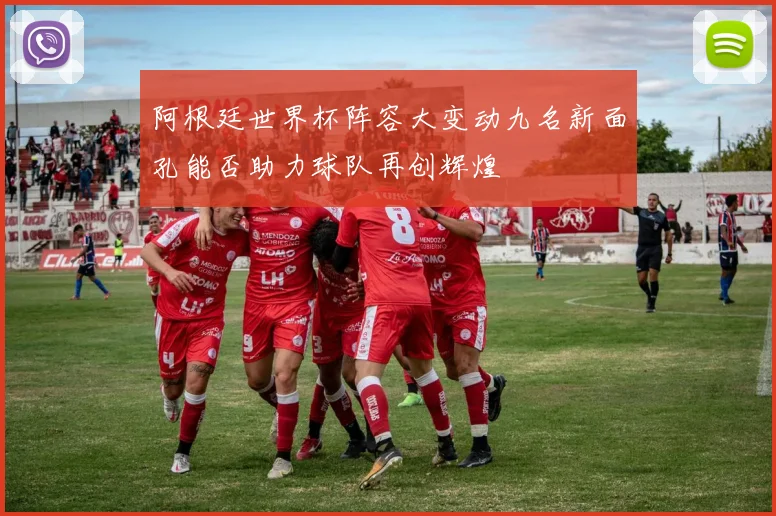 阿根廷世界杯阵容大变动九名新面孔能否助力球队再创辉煌