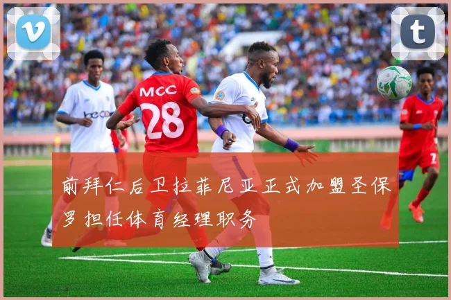 前拜仁后卫拉菲尼亚正式加盟圣保罗担任体育经理职务