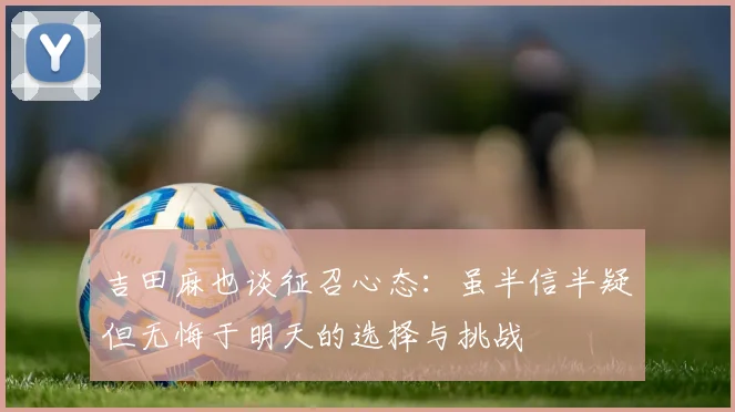 吉田麻也谈征召心态：虽半信半疑但无悔于明天的选择与挑战