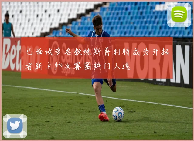 已面试多名教练斯普利特成为开拓者新主帅决赛圈热门人选