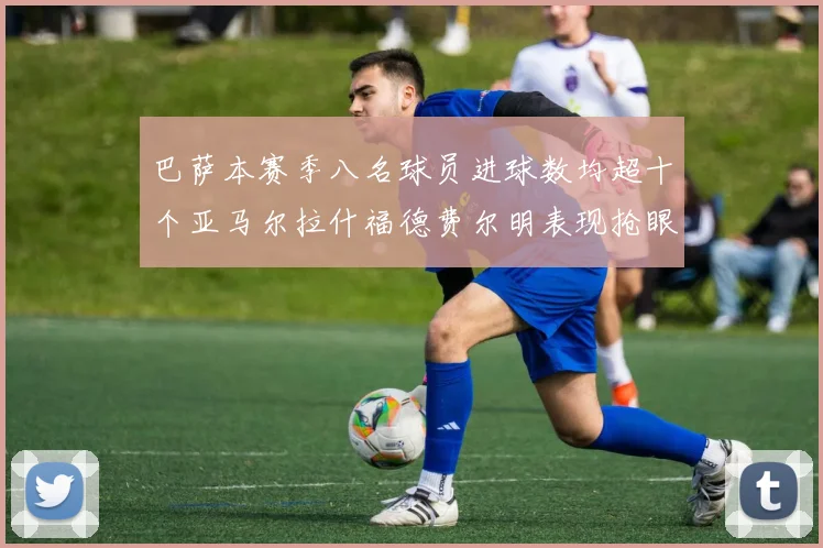 巴萨本赛季八名球员进球数均超十个亚马尔拉什福德费尔明表现抢眼